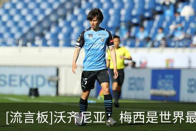 [流言板]沃齐尼亚：梅西是世界最佳无需介绍，他保持顶级水平20多年